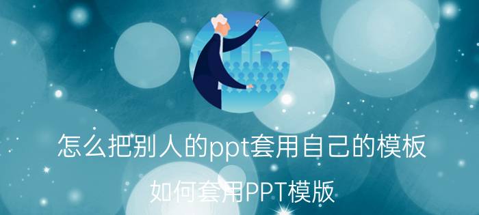 怎么把别人的ppt套用自己的模板 如何套用PPT模版？